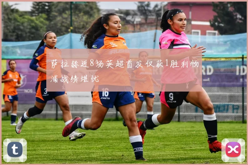 萨拉赫近8场英超首发仅获1胜利物浦战绩堪忧