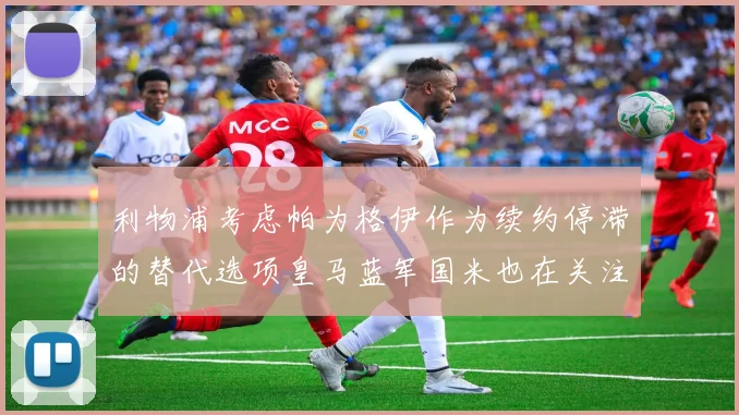 利物浦考虑帕为格伊作为续约停滞的替代选项皇马蓝军国米也在关注