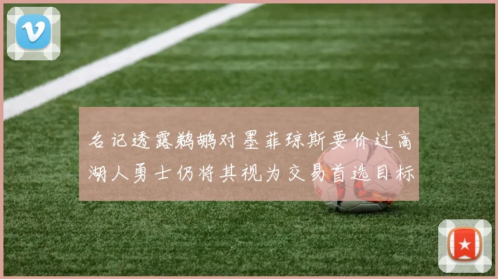 名记透露鹈鹕对墨菲琼斯要价过高湖人勇士仍将其视为交易首选目标