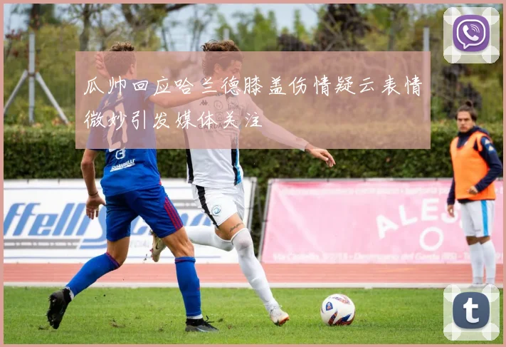 瓜帅回应哈兰德膝盖伤情疑云表情微妙引发媒体关注