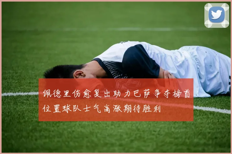 佩德里伤愈复出助力巴萨争夺榜首位置球队士气高涨期待胜利