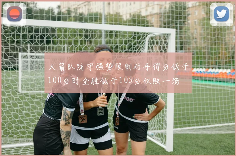 火箭队防守强势限制对手得分低于100分时全胜低于105分仅败一场