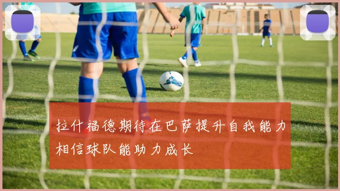拉什福德期待在巴萨提升自我能力相信球队能助力成长