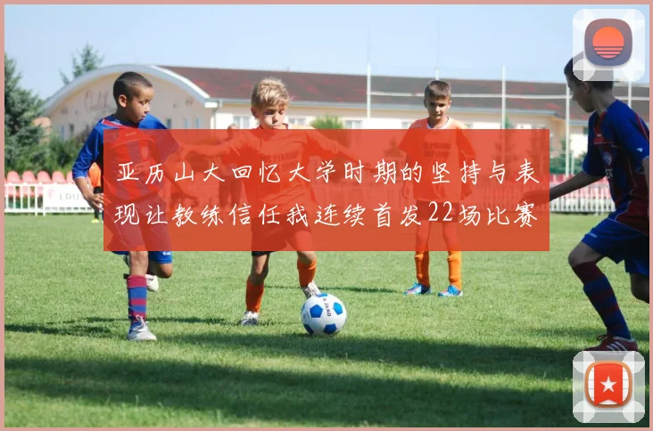 亚历山大回忆大学时期的坚持与表现让教练信任我连续首发22场比赛