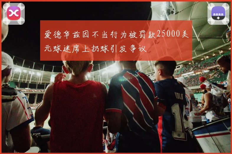爱德华兹因不当行为被罚款25000美元球迷席上扔球引发争议
