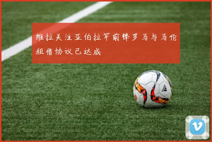 维拉关注亚伯拉罕前锋罗马与马伦租借协议已达成