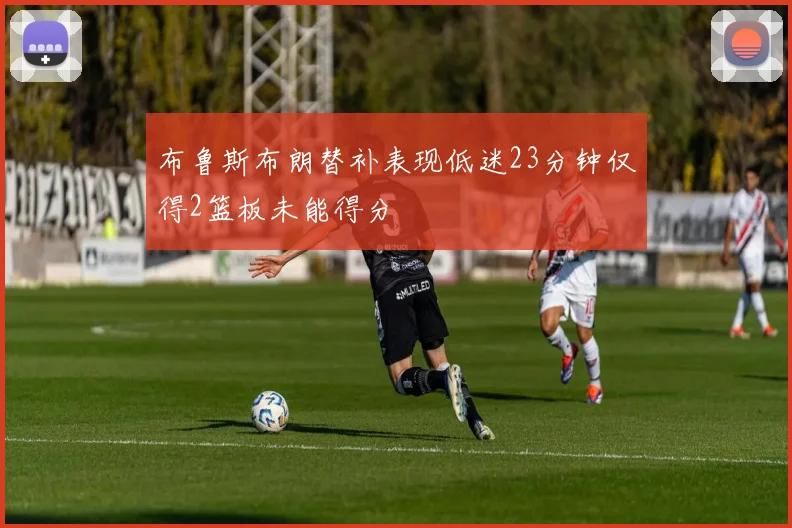 布鲁斯布朗替补表现低迷23分钟仅得2篮板未能得分