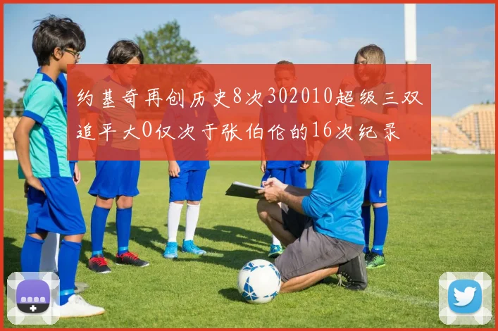 约基奇再创历史8次302010超级三双追平大O仅次于张伯伦的16次纪录