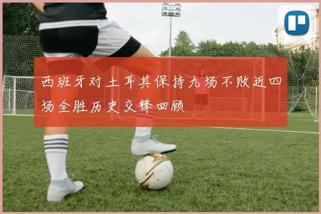 西班牙对土耳其保持九场不败近四场全胜历史交锋回顾