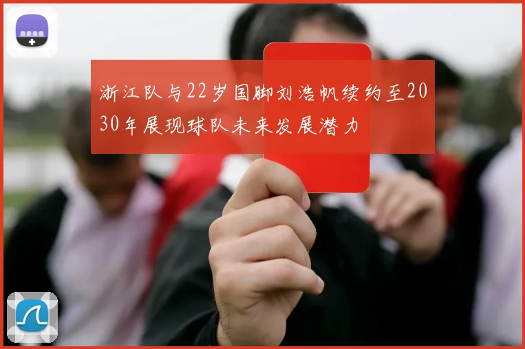 浙江队与22岁国脚刘浩帆续约至2030年展现球队未来发展潜力