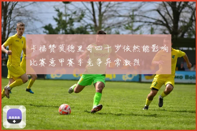 卡福赞莫德里奇四十岁依然能影响比赛意甲赛季竞争异常激烈