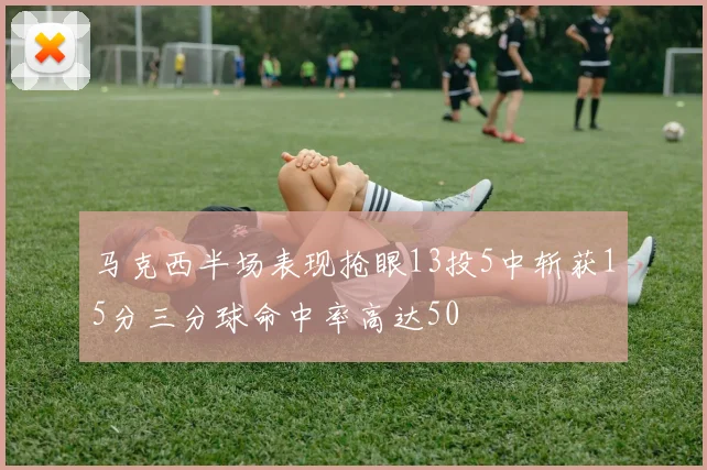 马克西半场表现抢眼13投5中斩获15分三分球命中率高达50