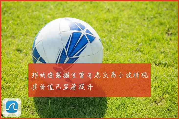 邦纳透露掘金曾考虑交易小波特现其价值已显著提升