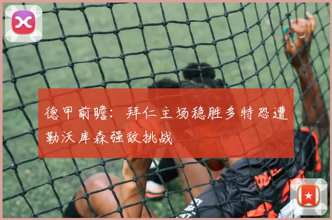 德甲前瞻：拜仁主场稳胜多特恐遭勒沃库森强敌挑战