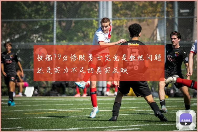 快船79分惨败勇士究竟是教练问题还是实力不足的真实反映