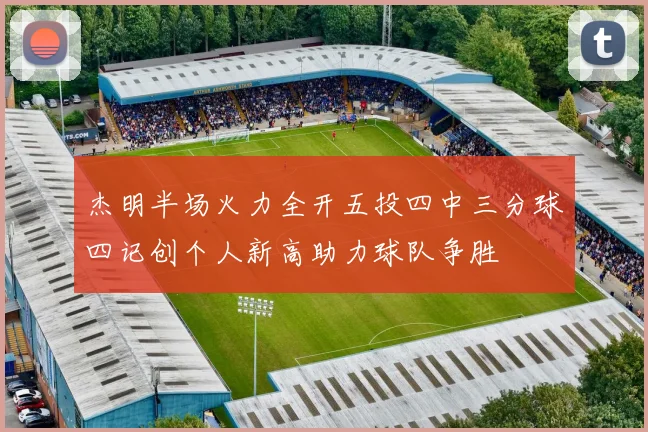 杰明半场火力全开五投四中三分球四记创个人新高助力球队争胜