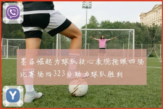 墨菲崛起为球队核心表现抢眼四场比赛场均323分助力球队胜利