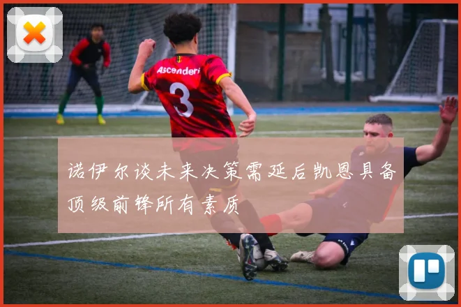 诺伊尔谈未来决策需延后凯恩具备顶级前锋所有素质