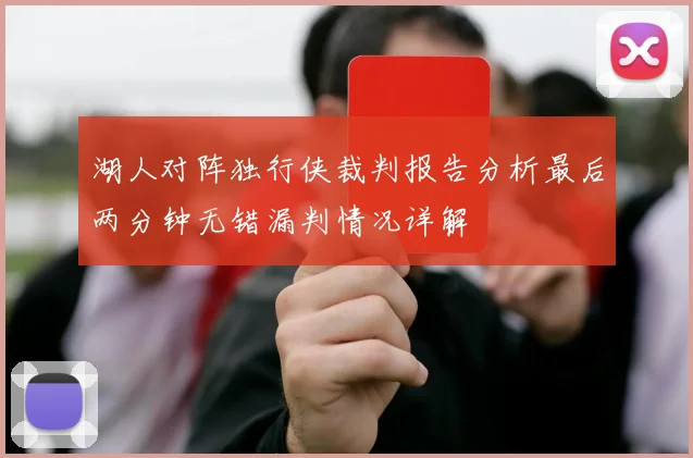 湖人对阵独行侠裁判报告分析最后两分钟无错漏判情况详解