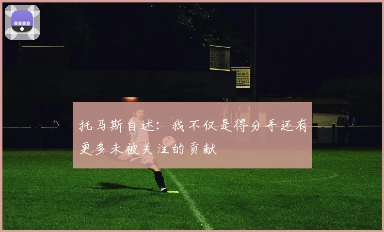 托马斯自述：我不仅是得分手还有更多未被关注的贡献