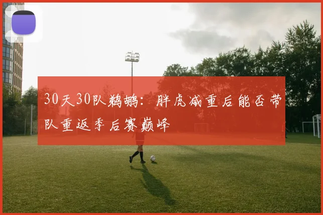 30天30队鹈鹕：胖虎减重后能否带队重返季后赛巅峰
