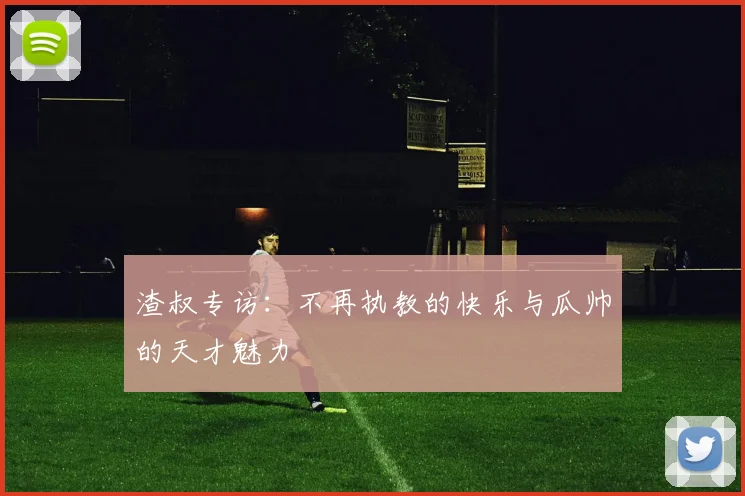 渣叔专访：不再执教的快乐与瓜帅的天才魅力