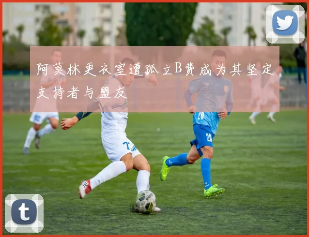 阿莫林更衣室遭孤立B费成为其坚定支持者与盟友