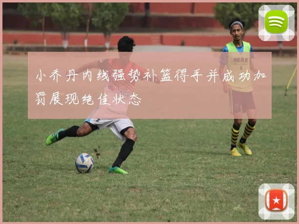 小乔丹内线强势补篮得手并成功加罚展现绝佳状态