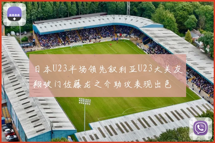 日本U23半场领先叙利亚U23大关友翔破门佐藤龙之介助攻表现出色