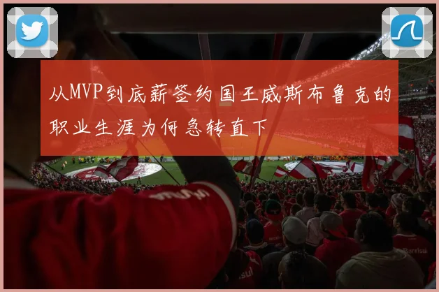 从MVP到底薪签约国王威斯布鲁克的职业生涯为何急转直下
