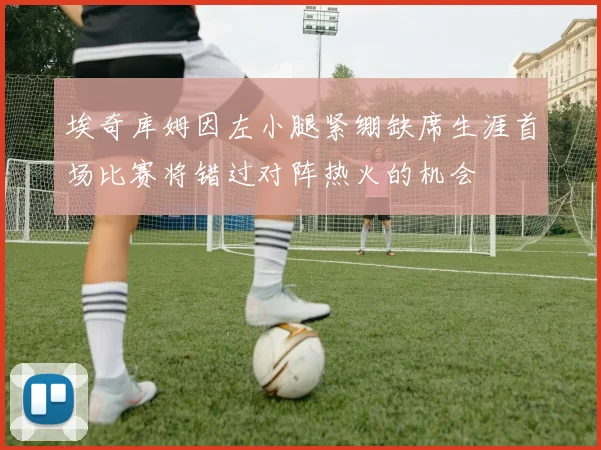埃奇库姆因左小腿紧绷缺席生涯首场比赛将错过对阵热火的机会