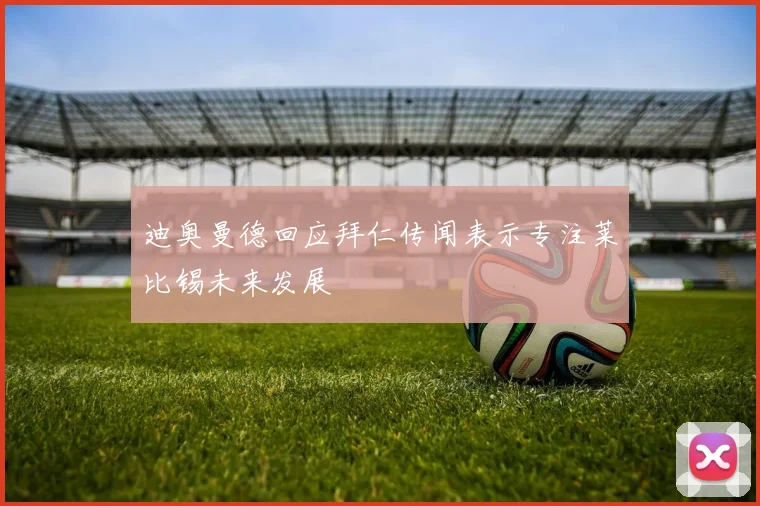迪奥曼德回应拜仁传闻表示专注莱比锡未来发展