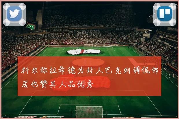 科尔称拉希德为好人巴克利调侃邻居也赞其人品优秀