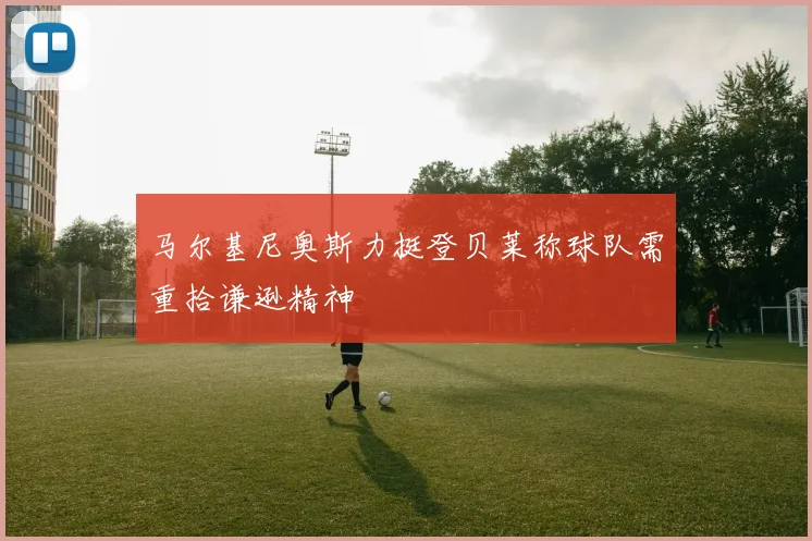 马尔基尼奥斯力挺登贝莱称球队需重拾谦逊精神
