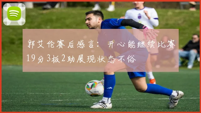 郭艾伦赛后感言：开心能继续比赛19分3板2助展现状态不俗