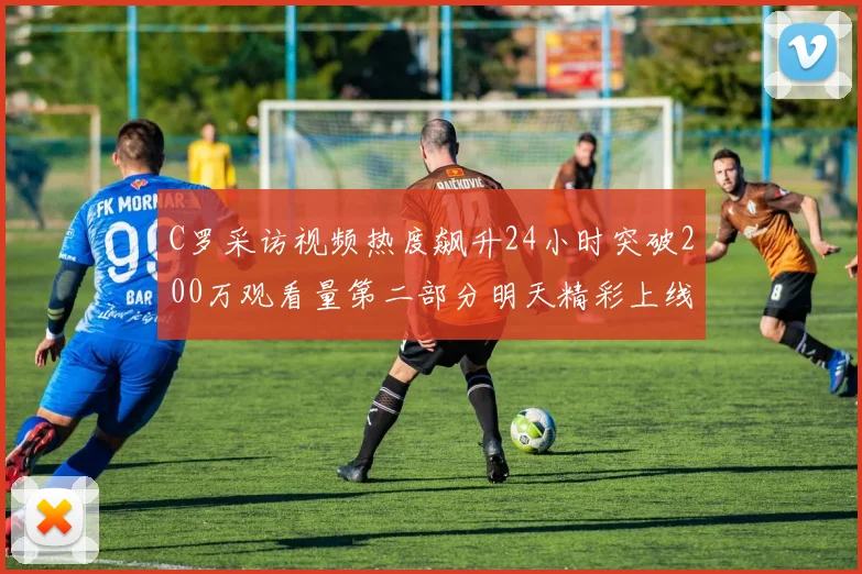 C罗采访视频热度飙升24小时突破200万观看量第二部分明天精彩上线