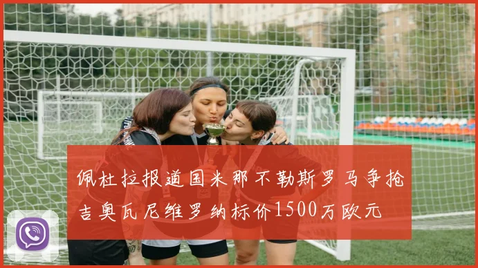 佩杜拉报道国米那不勒斯罗马争抢吉奥瓦尼维罗纳标价1500万欧元