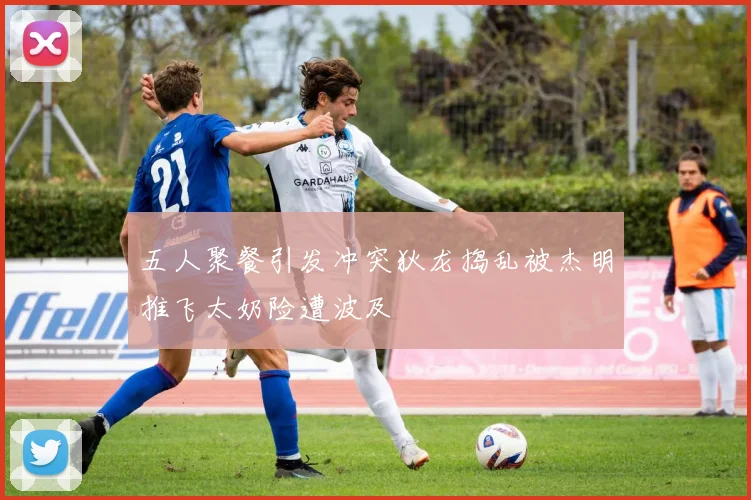 五人聚餐引发冲突狄龙捣乱被杰明推飞太奶险遭波及