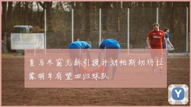 皇马冬窗无新引援计划帕斯切玛拉蒙明年有望回归球队