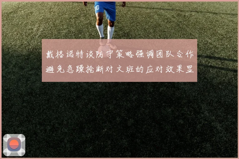 戴格诺特谈防守策略强调团队合作避免急躁抢断对文班的应对效果显著