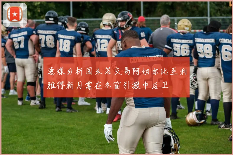 意媒分析国米若交易阿切尔比至利雅得新月需在冬窗引援中后卫