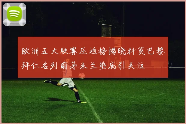 欧洲五大联赛压迫榜揭晓科莫巴黎拜仁名列前茅米兰垫底引关注