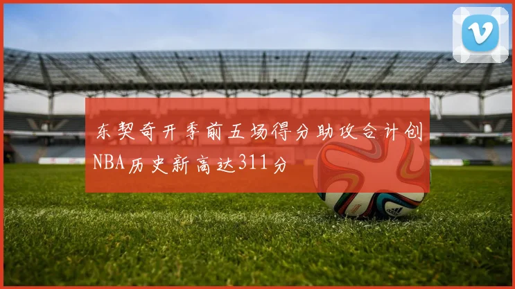 东契奇开季前五场得分助攻合计创NBA历史新高达311分