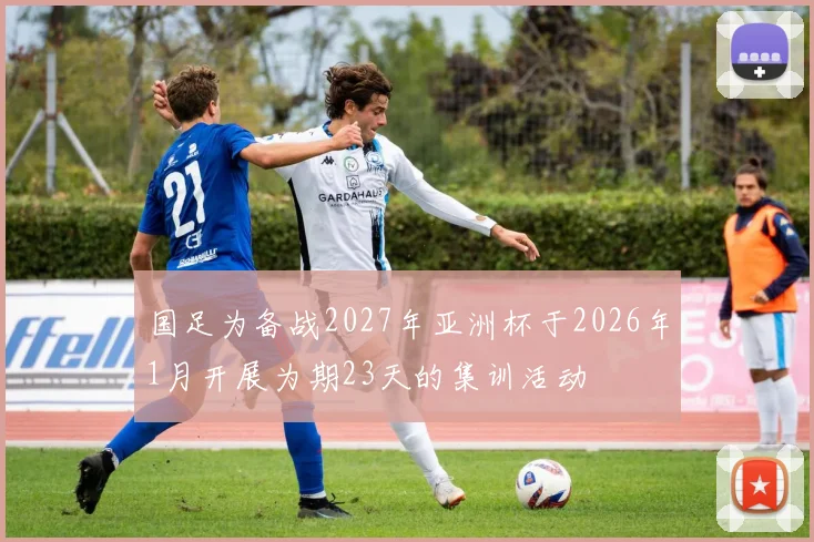 国足为备战2027年亚洲杯于2026年1月开展为期23天的集训活动