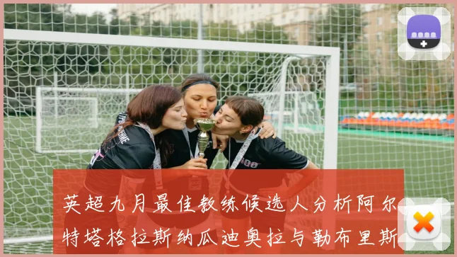 英超九月最佳教练候选人分析阿尔特塔格拉斯纳瓜迪奥拉与勒布里斯的表现