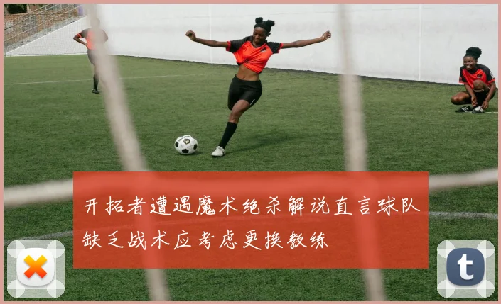 开拓者遭遇魔术绝杀解说直言球队缺乏战术应考虑更换教练