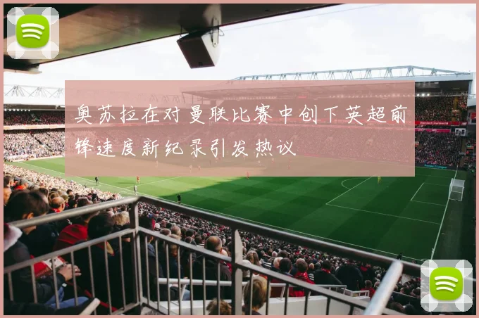 奥苏拉在对曼联比赛中创下英超前锋速度新纪录引发热议