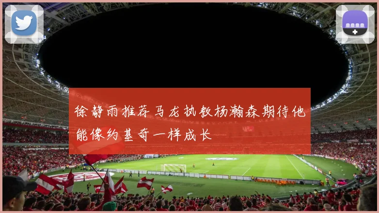 徐静雨推荐马龙执教杨瀚森期待他能像约基奇一样成长