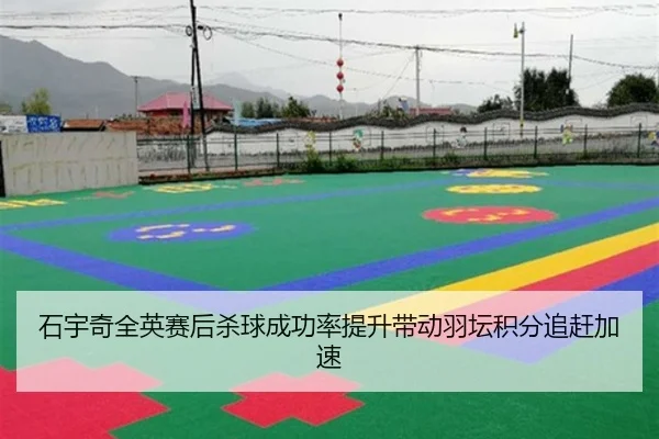 石宇奇全英赛后杀球成功率提升带动羽坛积分追赶加速